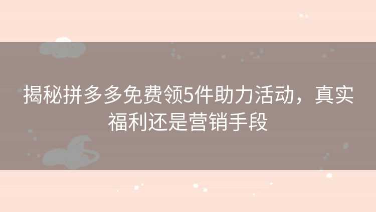 揭秘拼多多免费领5件助力活动，真实福利还是营销手段