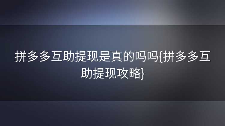 拼多多互助提现是真的吗吗{拼多多互助提现攻略}