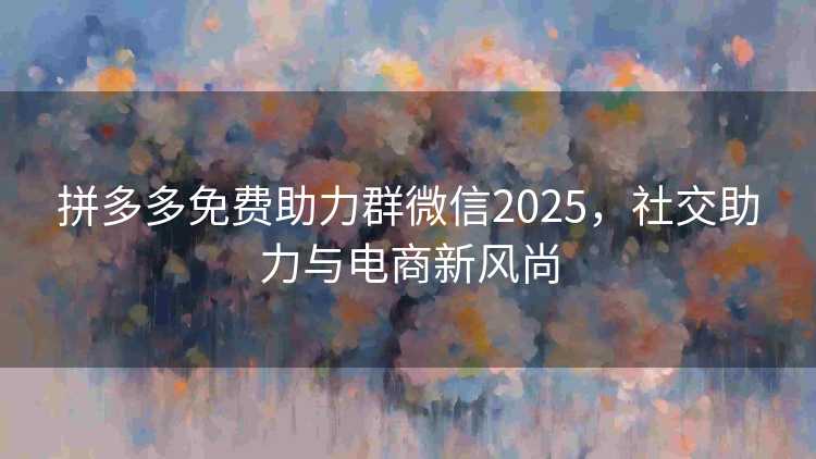 拼多多免费助力群微信2025，社交助力与电商新风尚