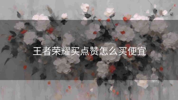 王者荣耀买点赞怎么买便宜