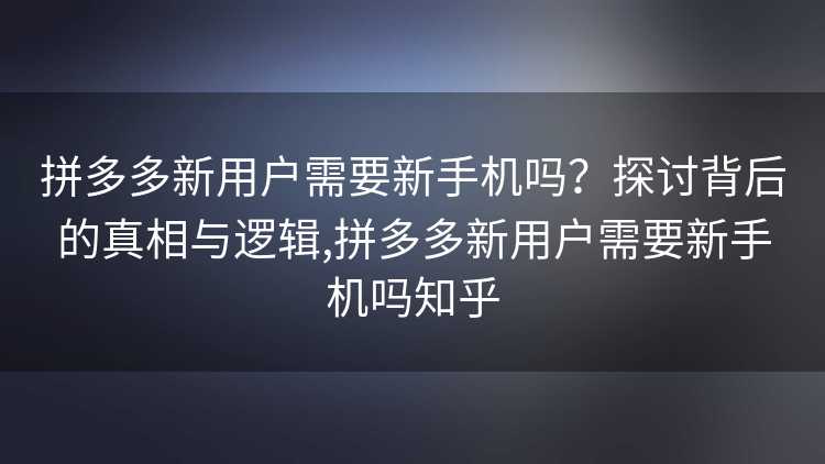 拼多多新用户需要新手机吗？探讨背后的真相与逻辑,拼多多新用户需要新手机吗知乎