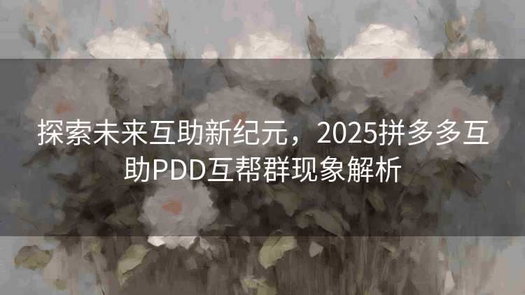 探索未来互助新纪元，2025拼多多互助PDD互帮群现象解析