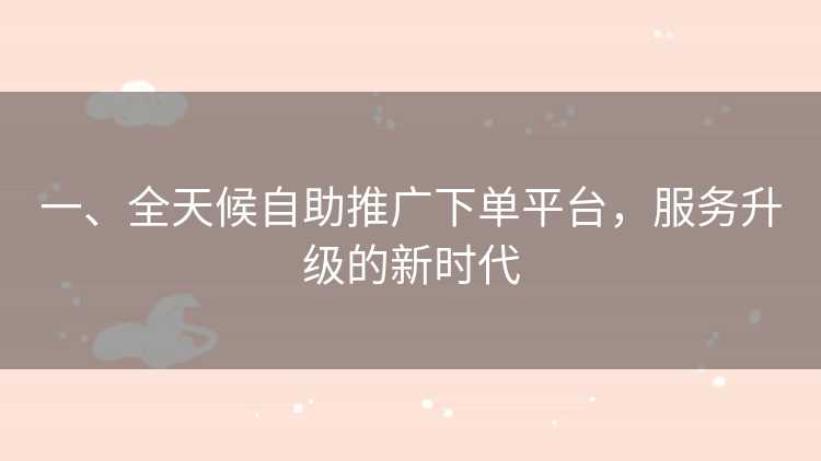 一、全天候自助推广下单平台，服务升级的新时代