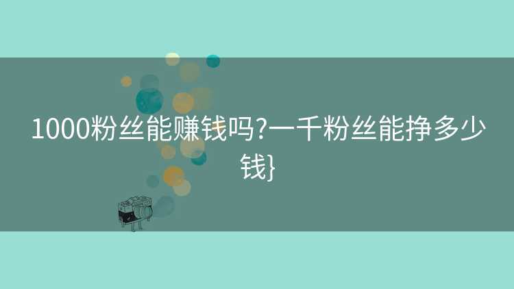 1000粉丝能赚钱吗?一千粉丝能挣多少钱}