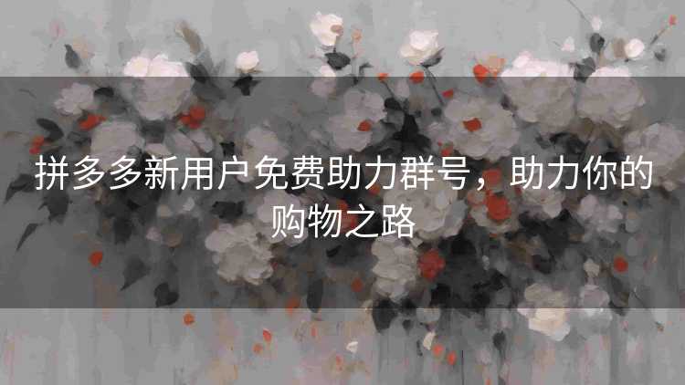 拼多多新用户免费助力群号，助力你的购物之路