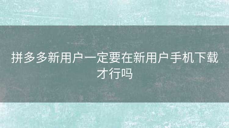 拼多多新用户一定要在新用户手机下载才行吗
