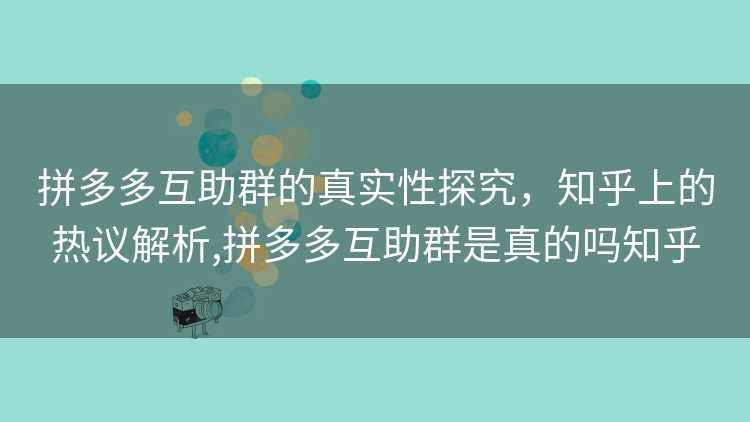 拼多多互助群的真实性探究，知乎上的热议解析,拼多多互助群是真的吗知乎