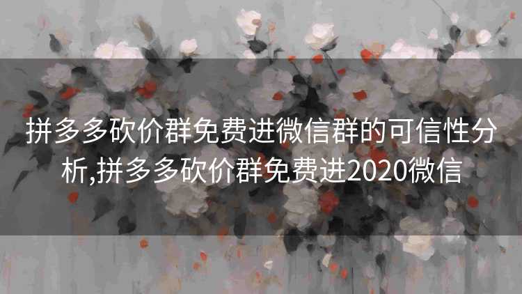 拼多多砍价群免费进微信群的可信性分析,拼多多砍价群免费进2020微信