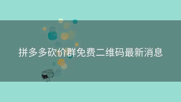 拼多多砍价群免费二维码最新消息