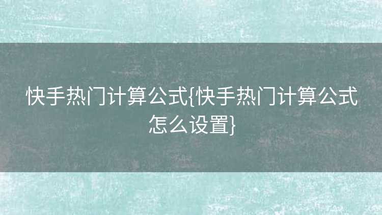 快手热门计算公式{快手热门计算公式怎么设置}
