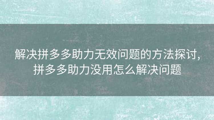 解决拼多多助力无效问题的方法探讨,拼多多助力没用怎么解决问题