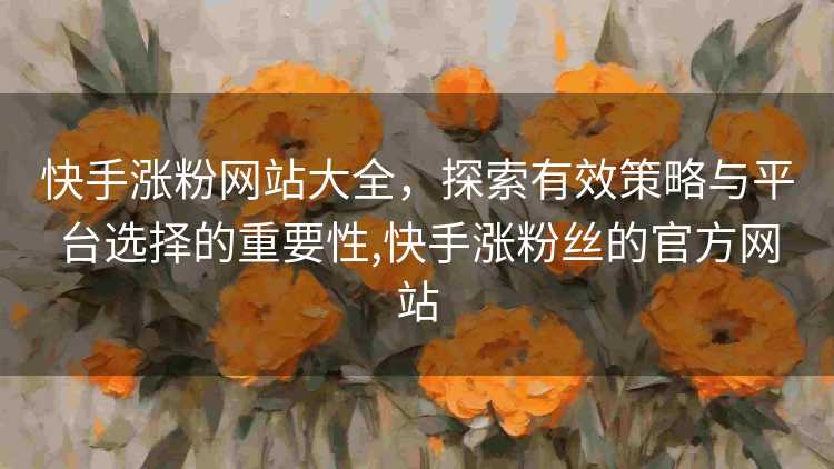 快手涨粉网站大全，探索有效策略与平台选择的重要性,快手涨粉丝的官方网站