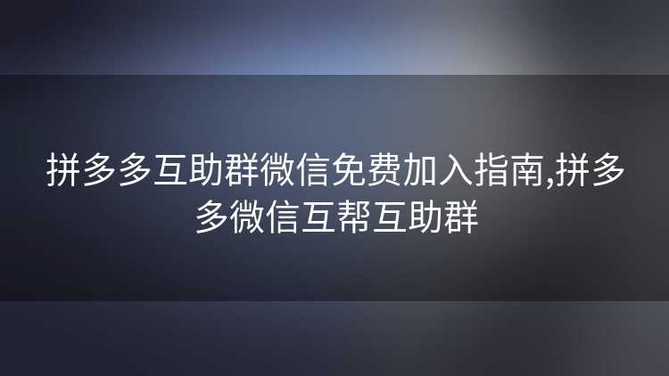 拼多多互助群微信免费加入指南,拼多多微信互帮互助群