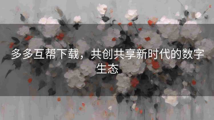 多多互帮下载，共创共享新时代的数字生态