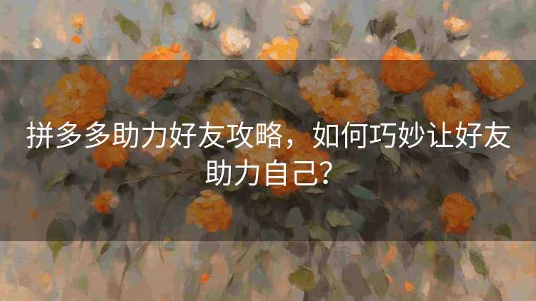 拼多多助力好友攻略，如何巧妙让好友助力自己？