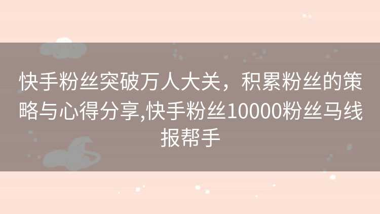 快手粉丝突破万人大关，积累粉丝的策略与心得分享,快手粉丝10000粉丝马线报帮手