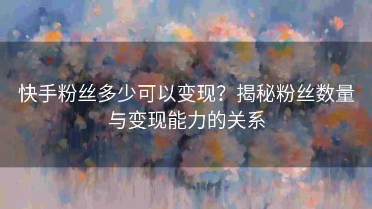 快手粉丝多少可以变现？揭秘粉丝数量与变现能力的关系