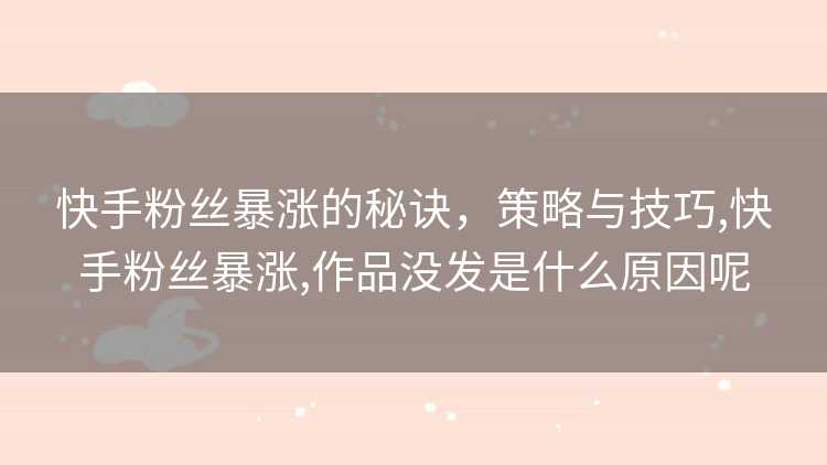 快手粉丝暴涨的秘诀，策略与技巧,快手粉丝暴涨,作品没发是什么原因呢