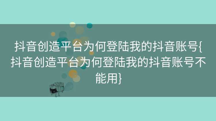 抖音创造平台为何登陆我的抖音账号{抖音创造平台为何登陆我的抖音账号不能用}
