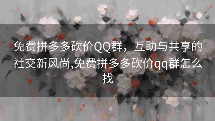 免费拼多多砍价QQ群，互助与共享的社交新风尚,免费拼多多砍价qq群怎么找