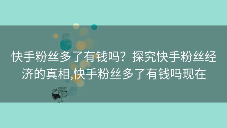 快手粉丝多了有钱吗？探究快手粉丝经济的真相,快手粉丝多了有钱吗现在