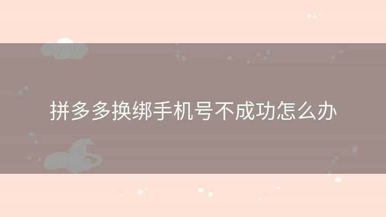 拼多多换绑手机号不成功怎么办