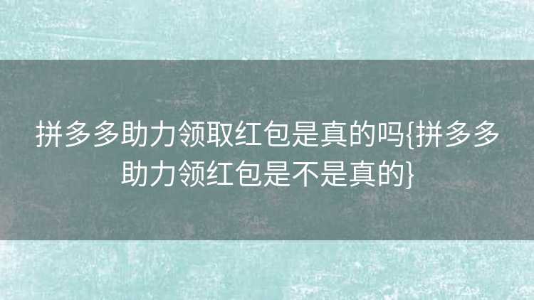 拼多多助力领取红包是真的吗{拼多多助力领红包是不是真的}