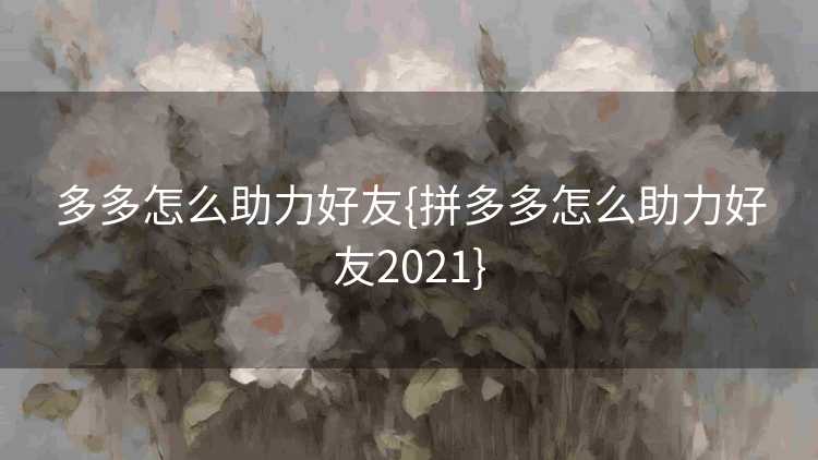 多多怎么助力好友{拼多多怎么助力好友2021}