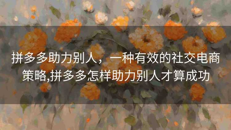拼多多助力别人，一种有效的社交电商策略,拼多多怎样助力别人才算成功