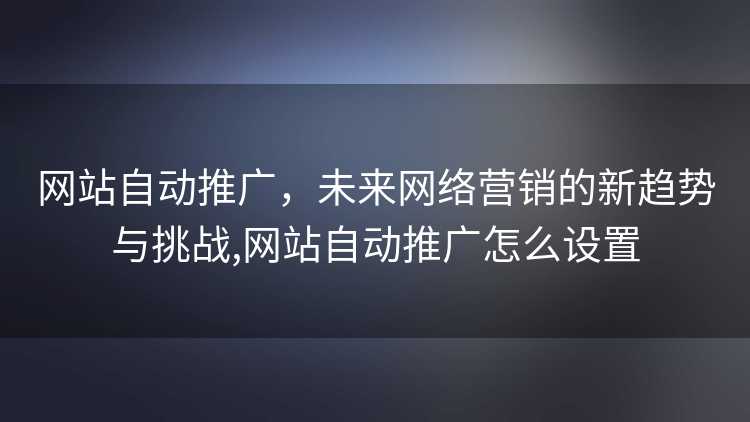 网站自动推广，未来网络营销的新趋势与挑战,网站自动推广怎么设置