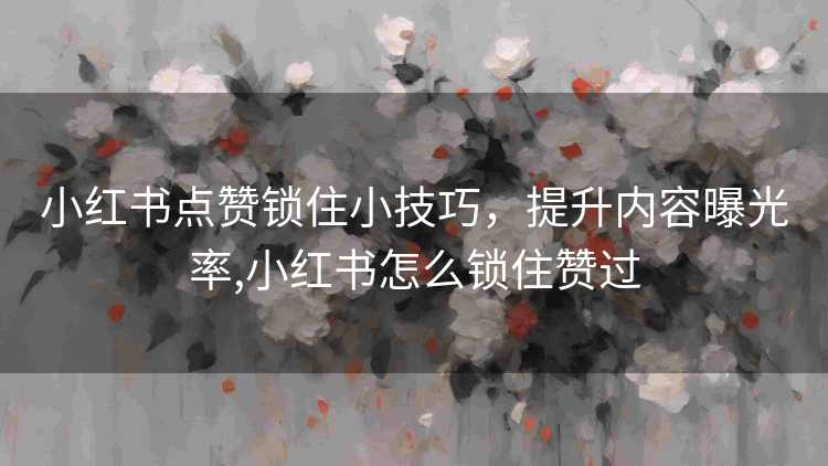 小红书点赞锁住小技巧，提升内容曝光率,小红书怎么锁住赞过