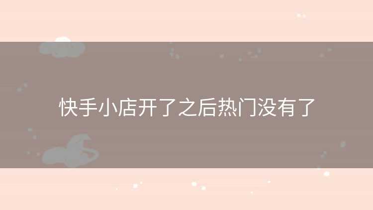 快手小店开了之后热门没有了