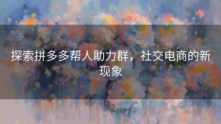 探索拼多多帮人助力群，社交电商的新现象