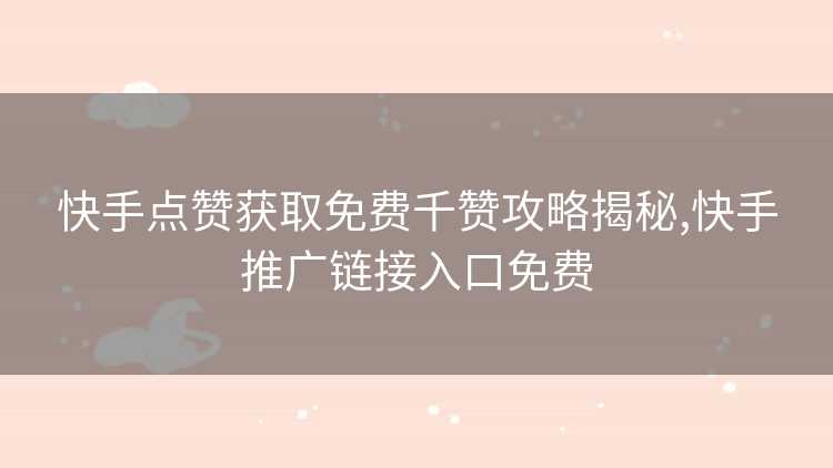 快手点赞获取免费千赞攻略揭秘,快手推广链接入口免费