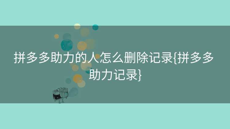 拼多多助力的人怎么删除记录{拼多多 助力记录}