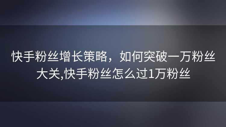 快手粉丝增长策略，如何突破一万粉丝大关,快手粉丝怎么过1万粉丝