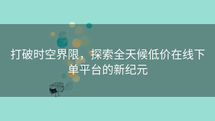打破时空界限，探索全天候低价在线下单平台的新纪元