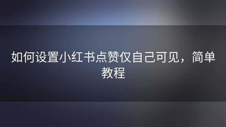 如何设置小红书点赞仅自己可见，简单教程