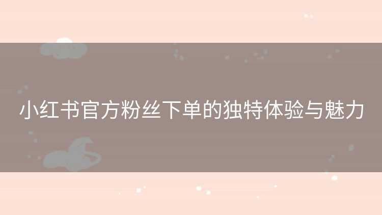 小红书官方粉丝下单的独特体验与魅力