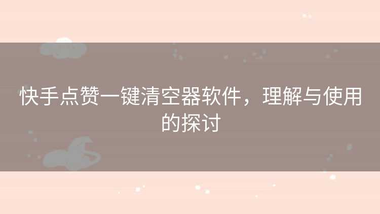 快手点赞一键清空器软件，理解与使用的探讨