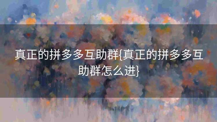 真正的拼多多互助群{真正的拼多多互助群怎么进}