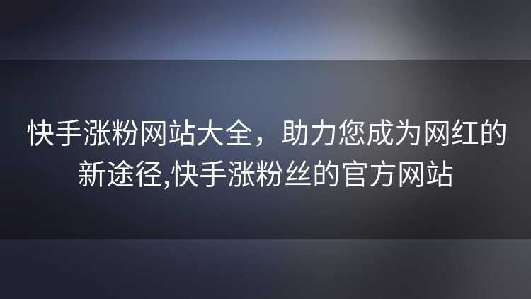 快手涨粉网站大全，助力您成为网红的新途径,快手涨粉丝的官方网站