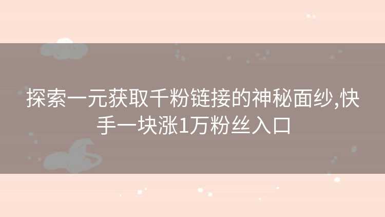 探索一元获取千粉链接的神秘面纱,快手一块涨1万粉丝入口
