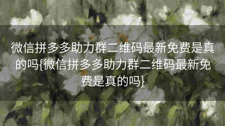 微信拼多多助力群二维码最新免费是真的吗{微信拼多多助力群二维码最新免费是真的吗}