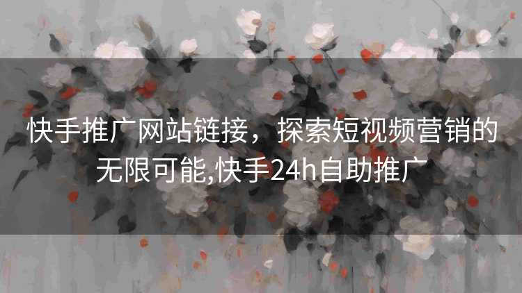 快手推广网站链接，探索短视频营销的无限可能,快手24h自助推广