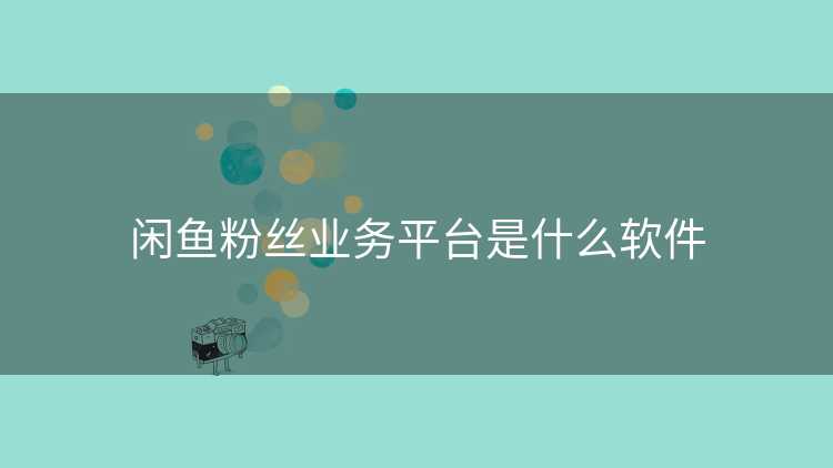 闲鱼粉丝业务平台是什么软件