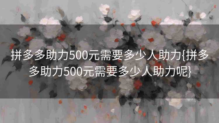 拼多多助力500元需要多少人助力{拼多多助力500元需要多少人助力呢}