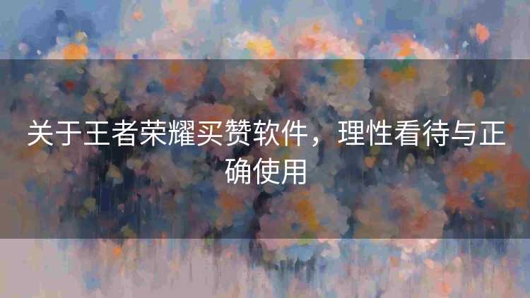 关于王者荣耀买赞软件，理性看待与正确使用