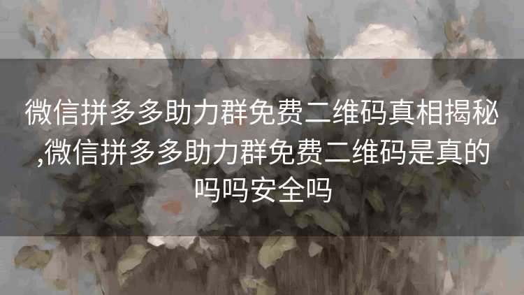 微信拼多多助力群免费二维码真相揭秘,微信拼多多助力群免费二维码是真的吗吗安全吗