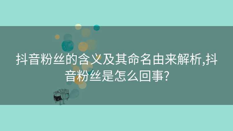 抖音粉丝的含义及其命名由来解析,抖音粉丝是怎么回事?